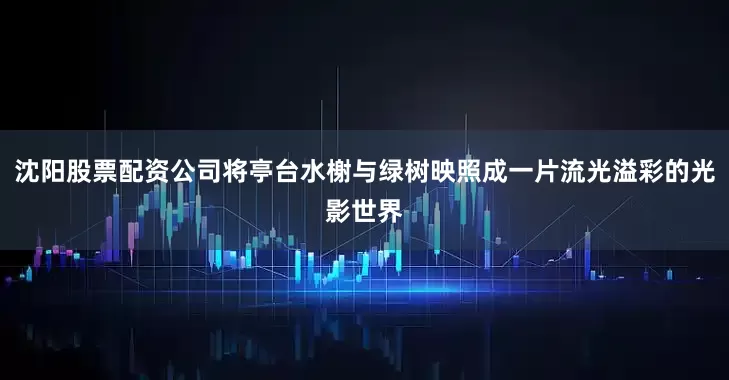 沈阳股票配资公司将亭台水榭与绿树映照成一片流光溢彩的光影世界