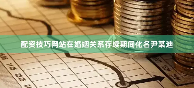 配资技巧网站在婚姻关系存续期间化名尹某迪