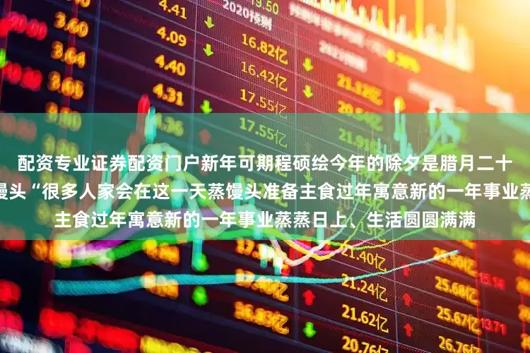 配资专业证券配资门户新年可期程硕绘今年的除夕是腊月二十九民谚还有”二十九蒸馒头“很多人家会在这一天蒸馒头准备主食过年寓意新的一年事业蒸蒸日上、生活圆圆满满