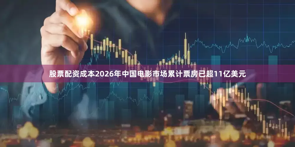 股票配资成本2026年中国电影市场累计票房已超11亿美元