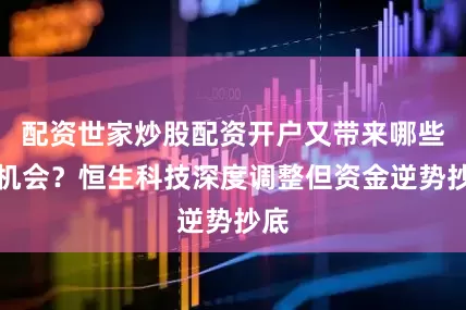 配资世家炒股配资开户又带来哪些新机会？恒生科技深度调整但资金逆势抄底
