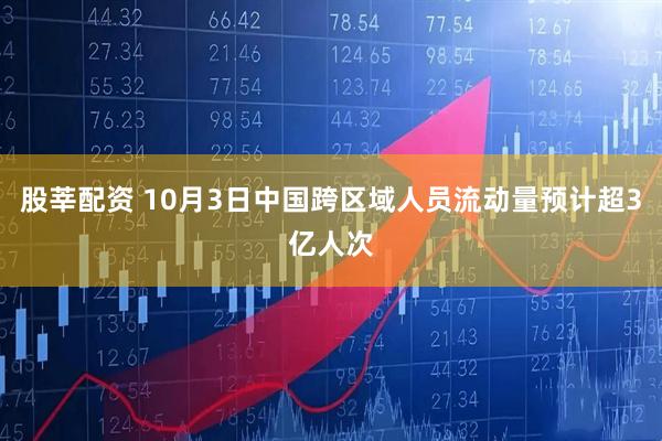 股莘配资 10月3日中国跨区域人员流动量预计超3亿人次