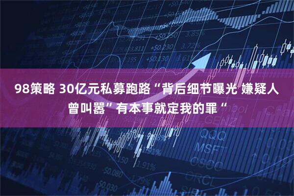 98策略 30亿元私募跑路“背后细节曝光 嫌疑人曾叫嚣”有本事就定我的罪“