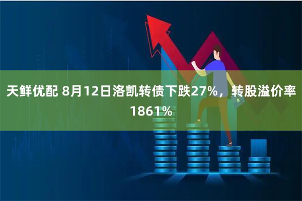 天鲜优配 8月12日洛凯转债下跌27%，转股溢价率1861%