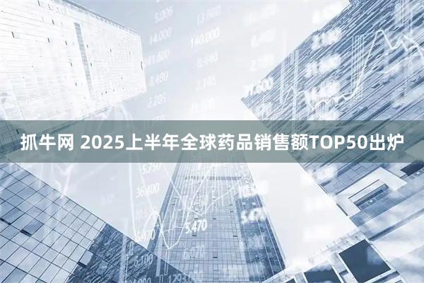 抓牛网 2025上半年全球药品销售额TOP50出炉
