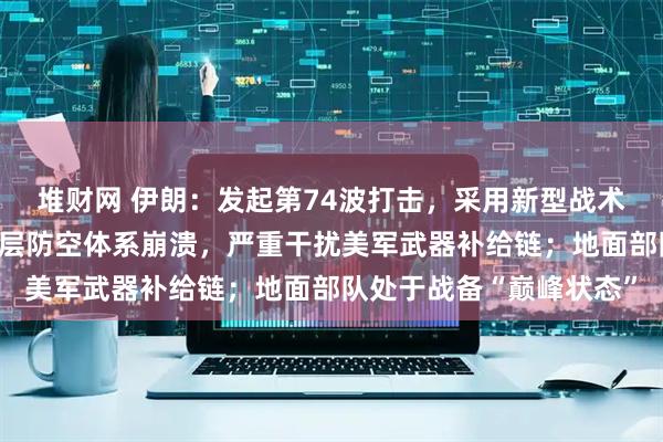 堆财网 伊朗：发起第74波打击，采用新型战术和升级系统，致美以多层防空体系崩溃，严重干扰美军武器补给链；地面部队处于战备“巅峰状态”