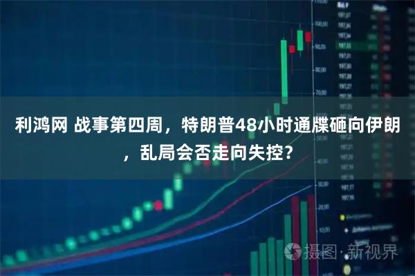 利鸿网 战事第四周，特朗普48小时通牒砸向伊朗，乱局会否走向失控？