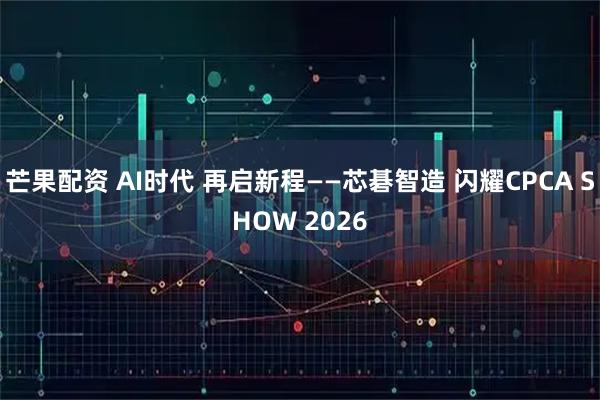 芒果配资 AI时代 再启新程——芯碁智造 闪耀CPCA SHOW 2026