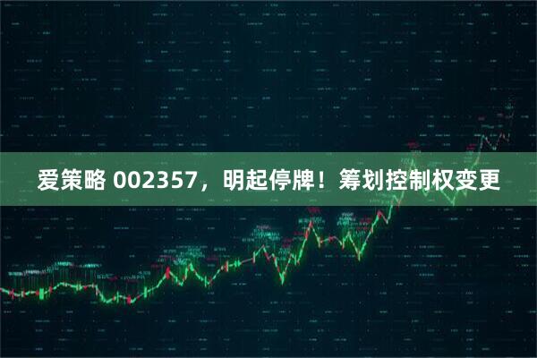 爱策略 002357，明起停牌！筹划控制权变更