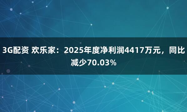 3G配资 欢乐家：2025年度净利润4417万元，同比减少70.03%