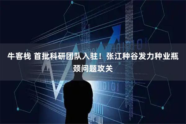 牛客栈 首批科研团队入驻!张江种谷发力种业瓶颈问题攻关
