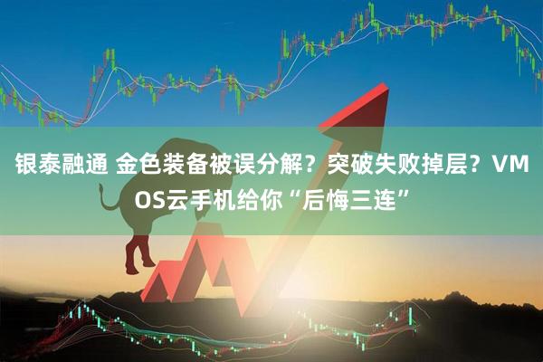 银泰融通 金色装备被误分解？突破失败掉层？VMOS云手机给你“后悔三连”
