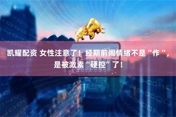 凯耀配资 女性注意了！经期前闹情绪不是“作“，是被激素“硬控”了！