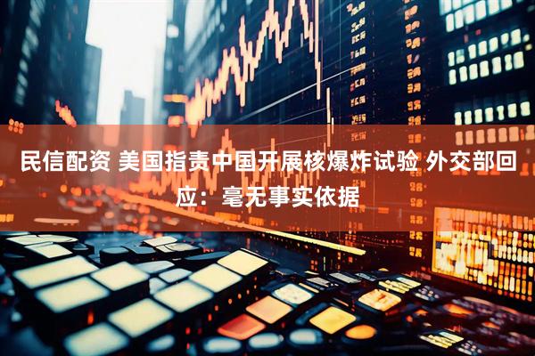 民信配资 美国指责中国开展核爆炸试验 外交部回应：毫无事实依据