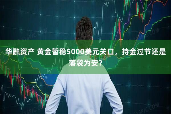 华融资产 黄金暂稳5000美元关口，持金过节还是落袋为安？