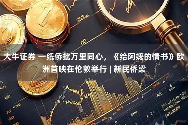 大牛证券 一纸侨批万里同心，《给阿嬷的情书》欧洲首映在伦敦举行 | 新民侨梁