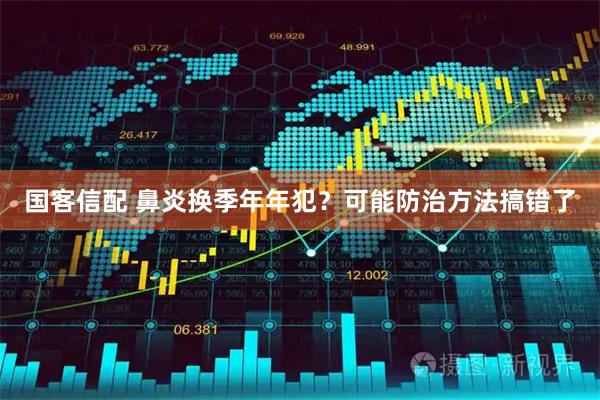国客信配 鼻炎换季年年犯？可能防治方法搞错了